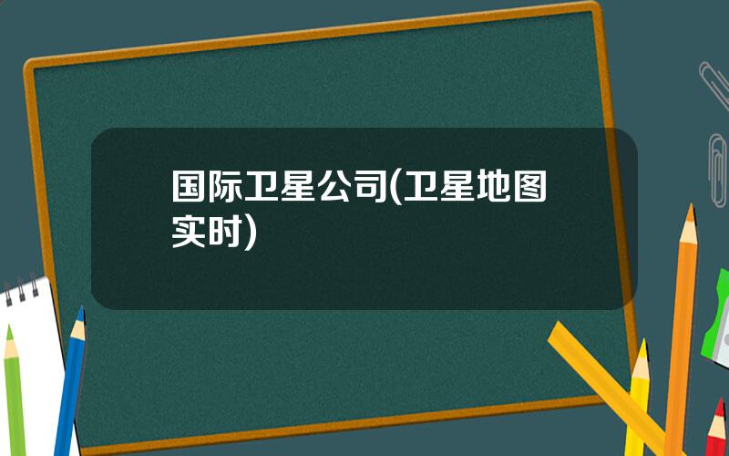 国际卫星公司(卫星地图 实时)